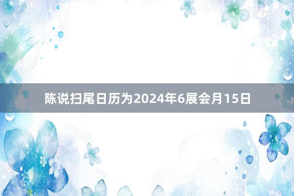 陈说扫尾日历为2024年6展会月15日